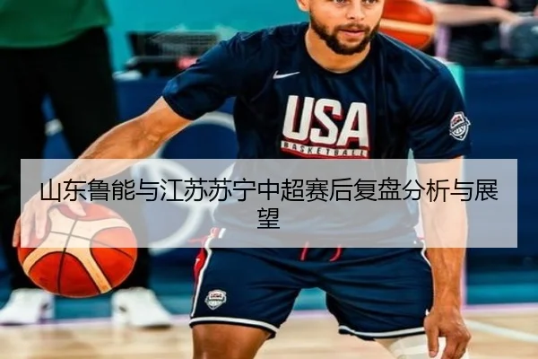 山东鲁能与江苏苏宁中超赛后复盘分析与展望